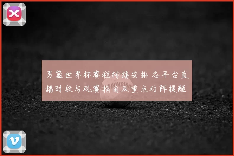男篮世界杯赛程转播安排 各平台直播时段与观赛指南及重点对阵提醒
