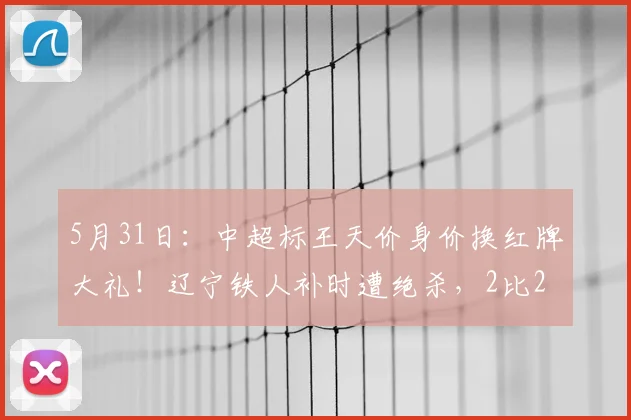 5月31日:中超标王天价身价换红牌大礼!辽宁铁人补时遭绝杀,2比2变2比3全因他脑子短路_菲尼奥_比赛_时候
