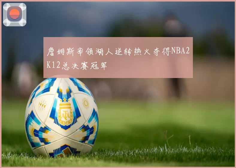 詹姆斯率领湖人逆转热火夺得NBA2K12总决赛冠军