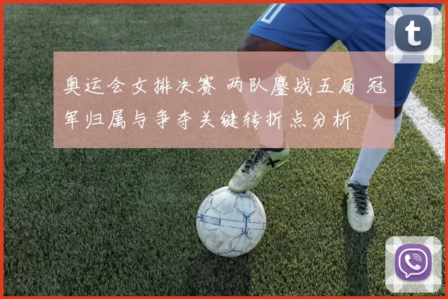 奥运会女排决赛 两队鏖战五局 冠军归属与争夺关键转折点分析