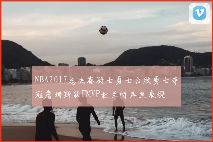 NBA2017总决赛骑士勇士击败勇士夺冠詹姆斯获FMVP杜兰特库里表现