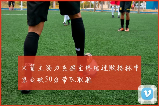 火箭主场力克掘金终结连败格林申京合砍50分带队取胜