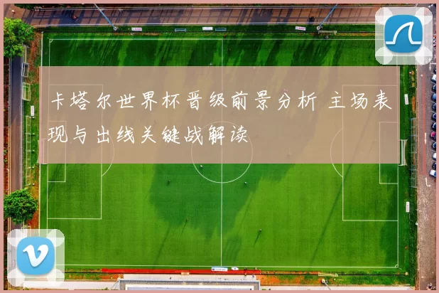 卡塔尔世界杯晋级前景分析 主场表现与出线关键战解读