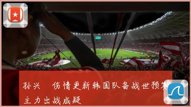 孙兴慜伤情更新韩国队备战世预赛主力出战成疑