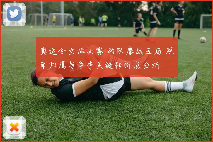 奥运会女排决赛 两队鏖战五局 冠军归属与争夺关键转折点分析