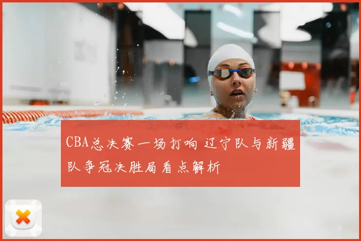 CBA总决赛一场打响 辽宁队与新疆队争冠决胜局看点解析