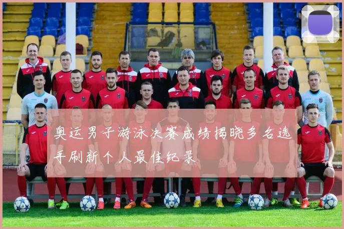 奥运男子游泳决赛成绩揭晓多名选手刷新个人最佳纪录