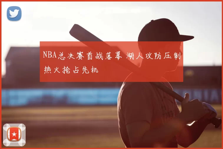 NBA总决赛首战落幕 湖人攻防压制热火抢占先机