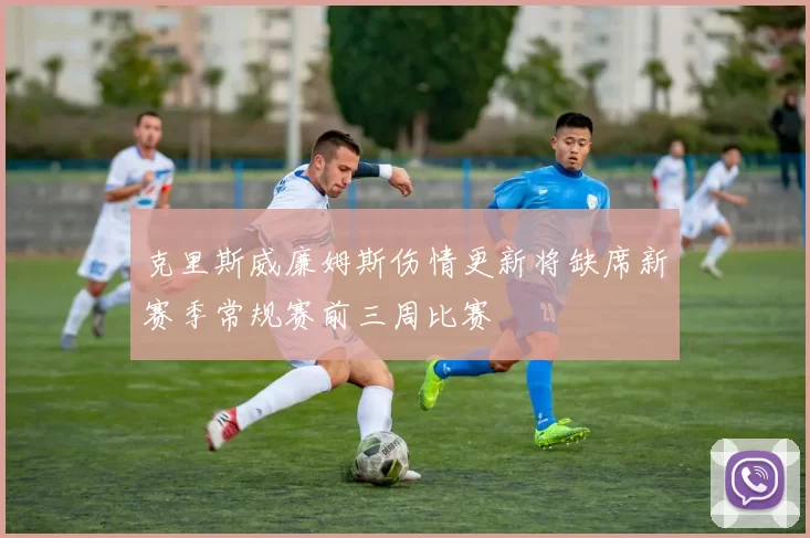 克里斯威廉姆斯伤情更新将缺席新赛季常规赛前三周比赛