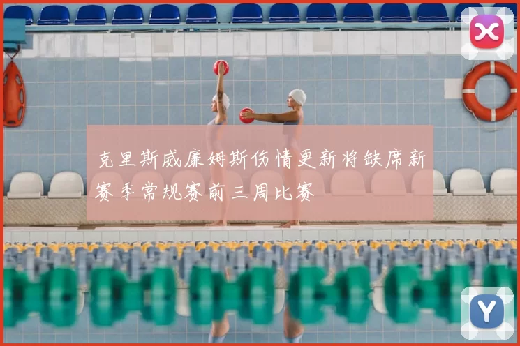 克里斯威廉姆斯伤情更新将缺席新赛季常规赛前三周比赛