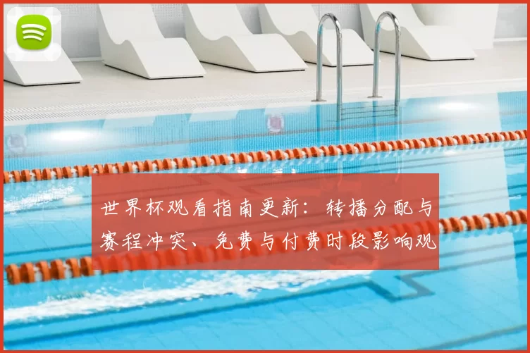 世界杯观看指南更新:转播分配与赛程冲突、免费与付费时段影响观赛选择