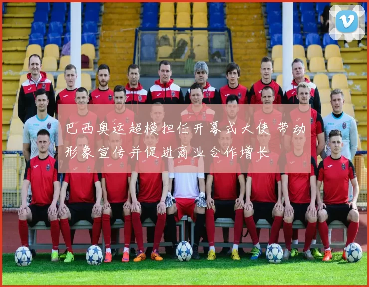 巴西奥运超模担任开幕式大使 带动形象宣传并促进商业合作增长