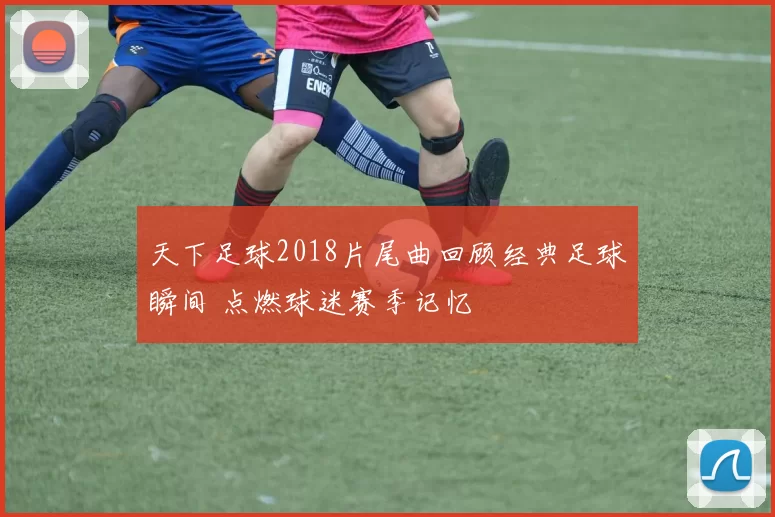 天下足球2018片尾曲回顾经典足球瞬间 点燃球迷赛季记忆