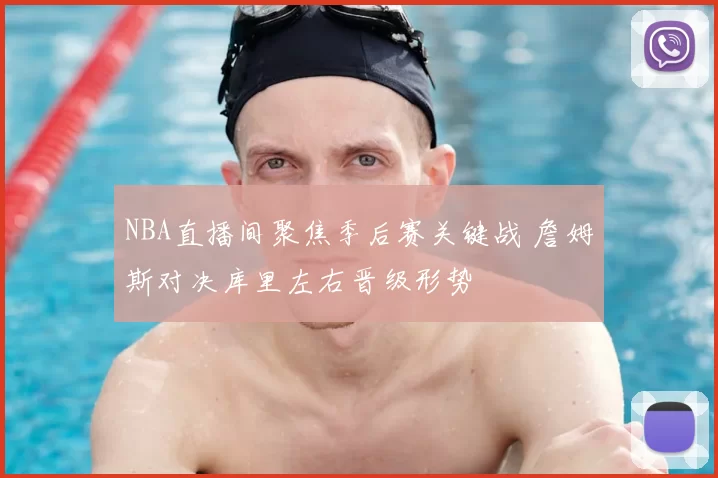 NBA直播间聚焦季后赛关键战 詹姆斯对决库里左右晋级形势