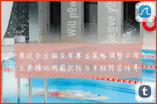 奥运会女排亚军赛后策略调整公布主要强化网前拦防与年轻阵容培养