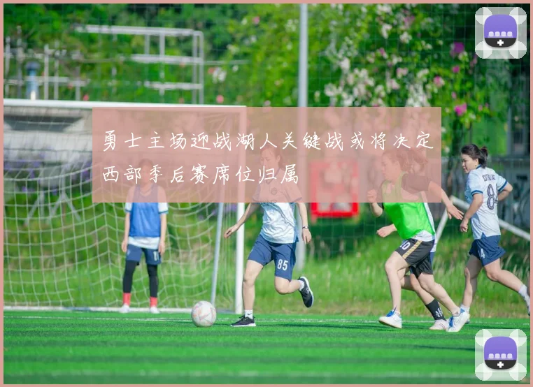 勇士主场迎战湖人关键战或将决定西部季后赛席位归属