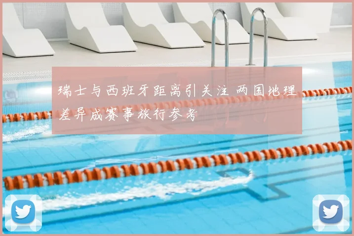 瑞士与西班牙距离引关注 两国地理差异成赛事旅行参考