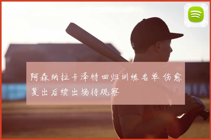 阿森纳拉卡泽特回归训练名单 伤愈复出后续出场待观察