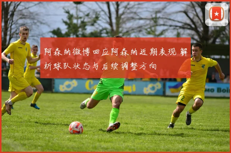 阿森纳微博回应阿森纳近期表现 解析球队状态与后续调整方向