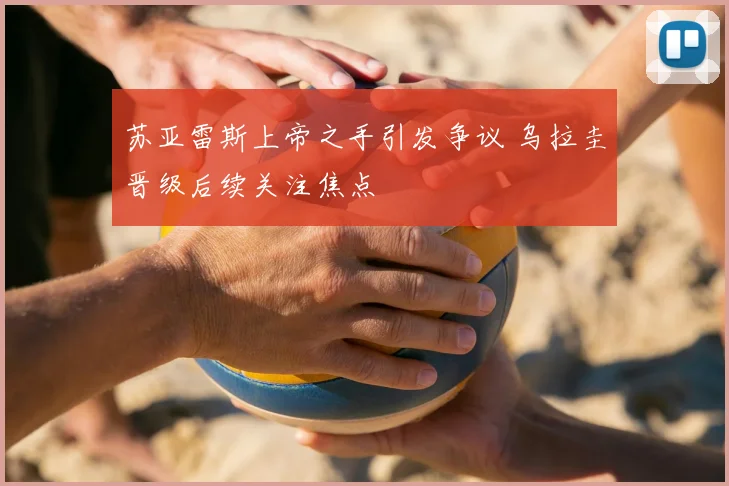 苏亚雷斯上帝之手引发争议 乌拉圭晋级后续关注焦点