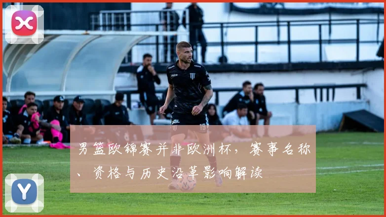 男篮欧锦赛并非欧洲杯，赛事名称、资格与历史沿革影响解读