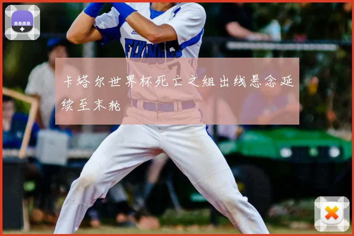 卡塔尔世界杯死亡之组出线悬念延续至末轮