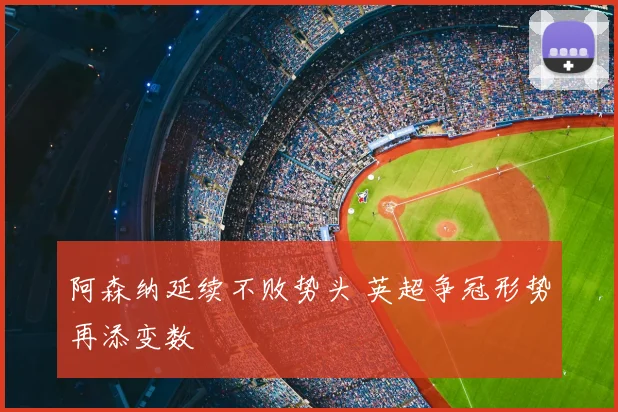 阿森纳延续不败势头 英超争冠形势再添变数