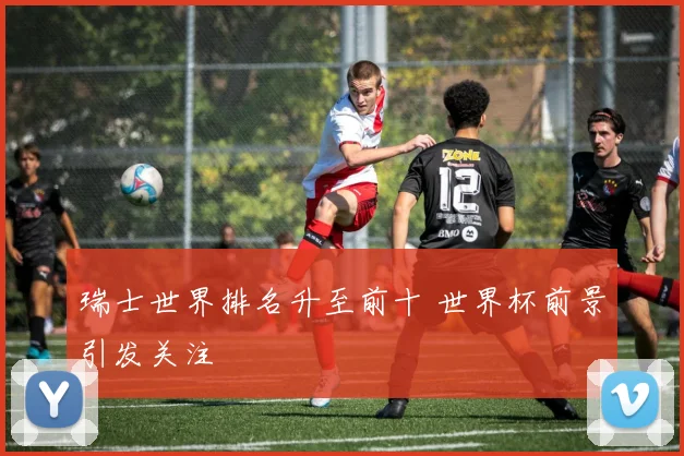 瑞士世界排名升至前十 世界杯前景引发关注