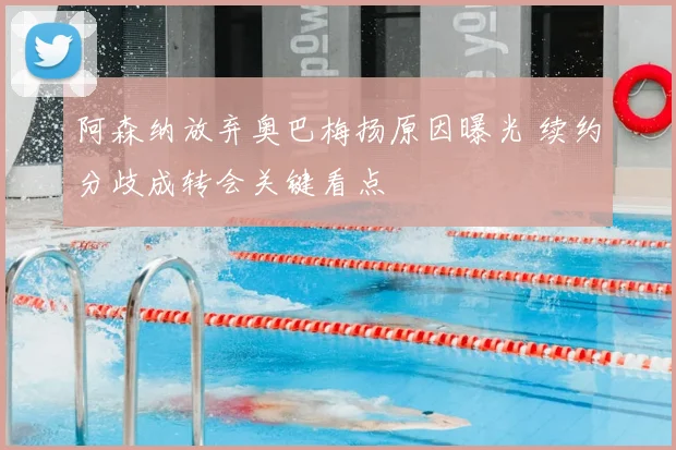 阿森纳放弃奥巴梅扬原因曝光 续约分歧成转会关键看点