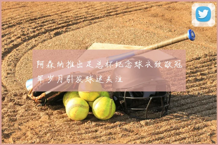 阿森纳推出足总杯纪念球衣致敬冠军岁月引发球迷关注