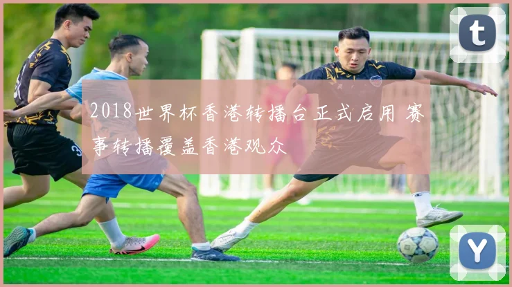 2018世界杯香港转播台正式启用 赛事转播覆盖香港观众