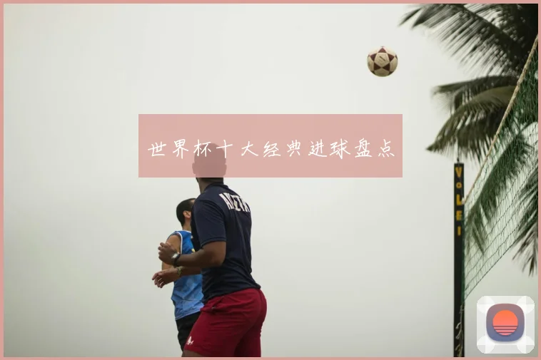 世界杯十大经典进球盘点