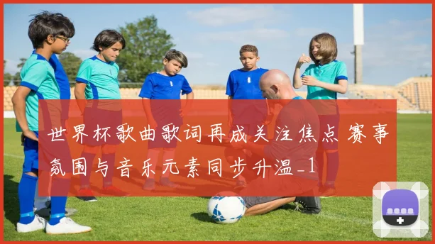 世界杯歌曲歌词再成关注焦点 赛事氛围与音乐元素同步升温_1