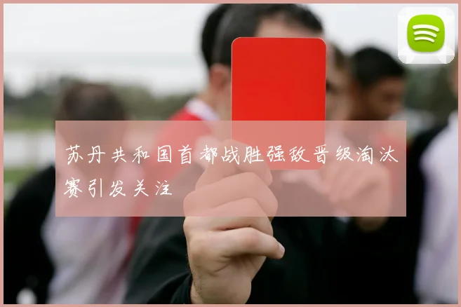 苏丹共和国首都战胜强敌晋级淘汰赛引发关注