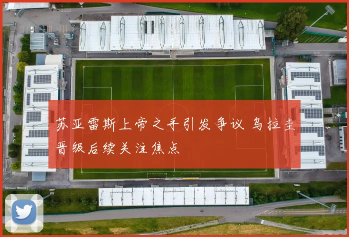 苏亚雷斯上帝之手引发争议 乌拉圭晋级后续关注焦点