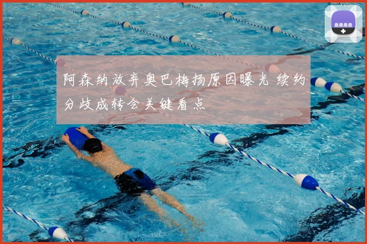 阿森纳放弃奥巴梅扬原因曝光 续约分歧成转会关键看点