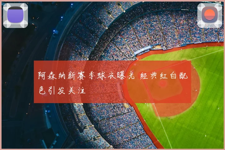 阿森纳新赛季球衣曝光 经典红白配色引发关注