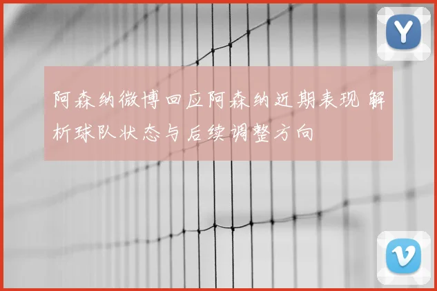 阿森纳微博回应阿森纳近期表现 解析球队状态与后续调整方向