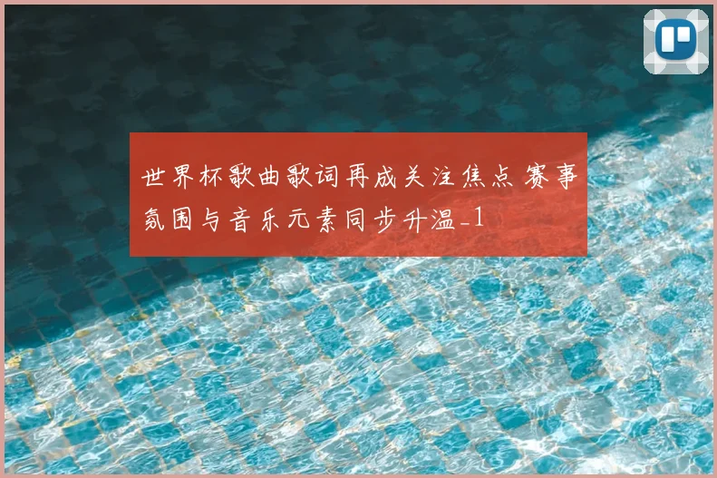 世界杯歌曲歌词再成关注焦点 赛事氛围与音乐元素同步升温_1