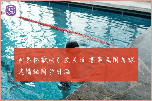 世界杯歌曲引发关注 赛事氛围与球迷情绪同步升温