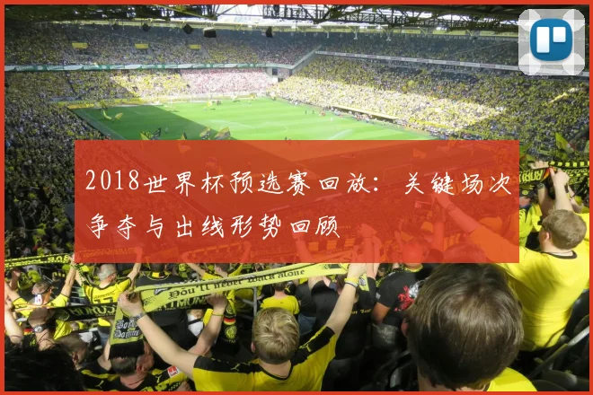 2018世界杯预选赛回放：关键场次争夺与出线形势回顾